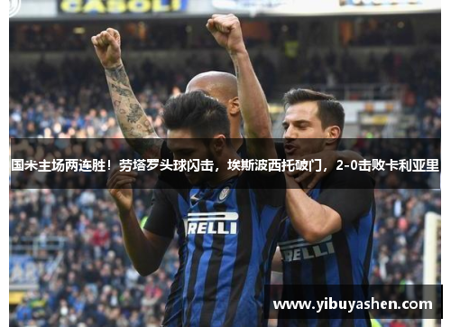 国米主场两连胜！劳塔罗头球闪击，埃斯波西托破门，2-0击败卡利亚里