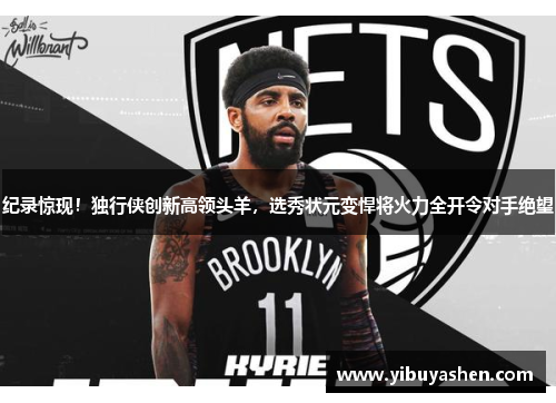 纪录惊现！独行侠创新高领头羊，选秀状元变悍将火力全开令对手绝望