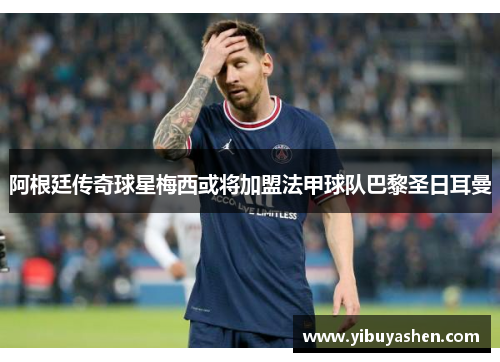 阿根廷传奇球星梅西或将加盟法甲球队巴黎圣日耳曼